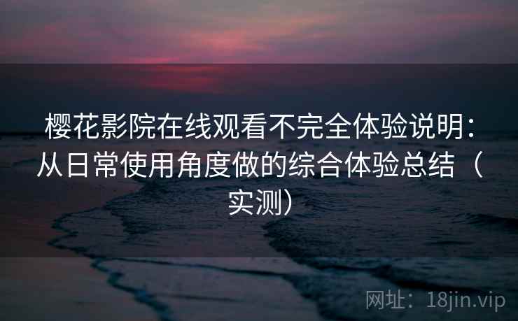樱花影院在线观看不完全体验说明：从日常使用角度做的综合体验总结（实测）