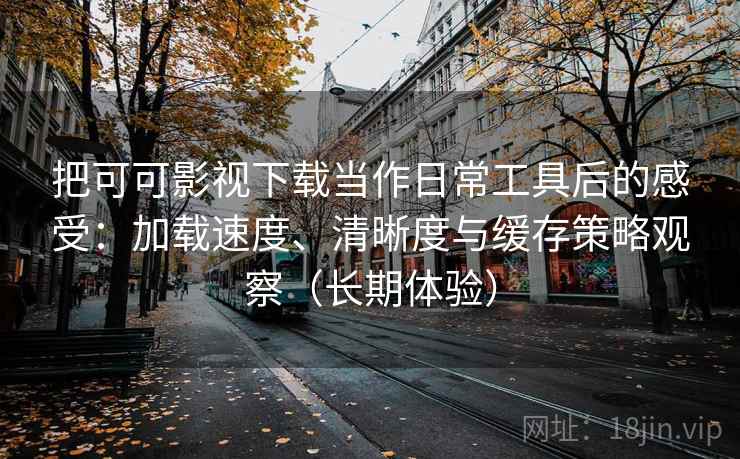 把可可影视下载当作日常工具后的感受：加载速度、清晰度与缓存策略观察（长期体验）