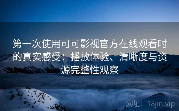 第一次使用可可影视官方在线观看时的真实感受：播放体验、清晰度与资源完整性观察