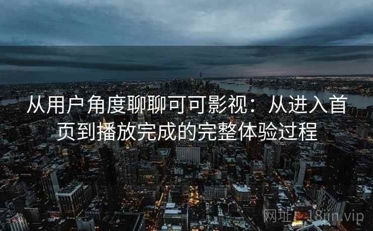 从用户角度聊聊可可影视:从进入首页到播放完成的完整体验过程 从用户角度聊聊可可影视:从进入首页到播放完成的完整体验过程
