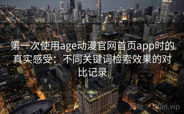 第一次使用age动漫官网首页app时的真实感受：不同关键词检索效果的对比记录