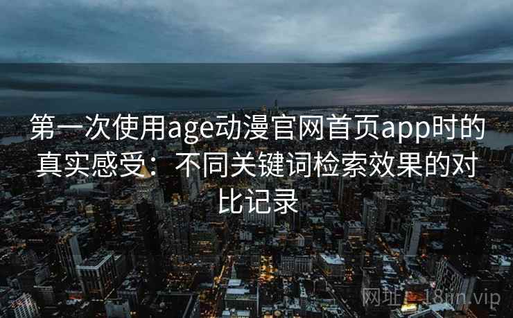 第一次使用age动漫官网首页app时的真实感受：不同关键词检索效果的对比记录