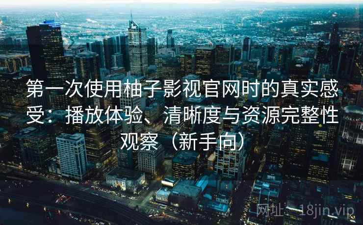 第一次使用柚子影视官网时的真实感受：播放体验、清晰度与资源完整性观察（新手向）