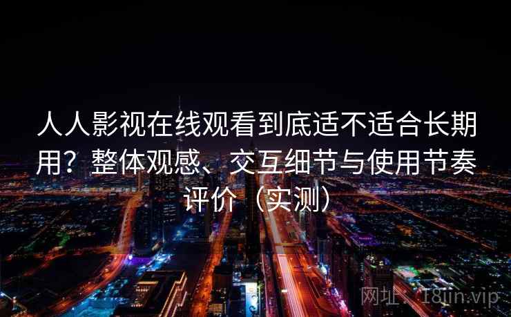 人人影视在线观看到底适不适合长期用？整体观感、交互细节与使用节奏评价（实测）