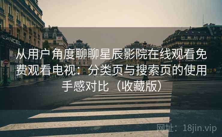 从用户角度聊聊星辰影院在线观看免费观看电视:分类页与搜索页的使用手感对比(收藏版) 从用户角度聊聊星辰影院在线观看免费观看电视:分类页与搜索页的使用手感对比(收藏版)