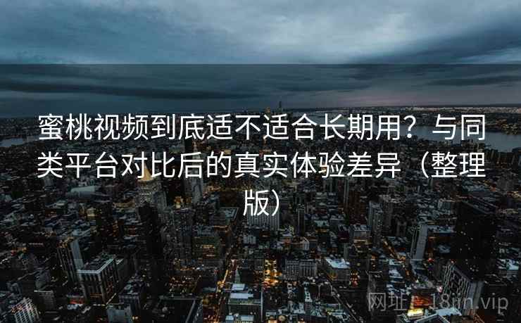 蜜桃视频到底适不适合长期用？与同类平台对比后的真实体验差异（整理版）
