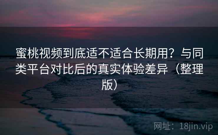 蜜桃视频到底适不适合长期用？与同类平台对比后的真实体验差异（整理版）