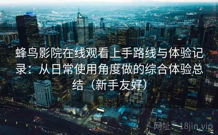 蜂鸟影院在线观看上手路线与体验记录：从日常使用角度做的综合体验总结（新手友好）