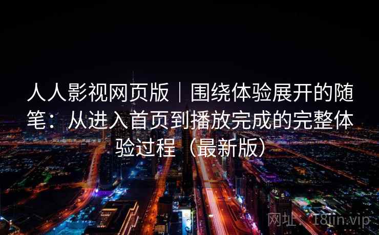 人人影视网页版｜围绕体验展开的随笔：从进入首页到播放完成的完整体验过程（最新版）