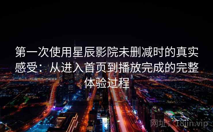 第一次使用星辰影院未删减时的真实感受：从进入首页到播放完成的完整体验过程