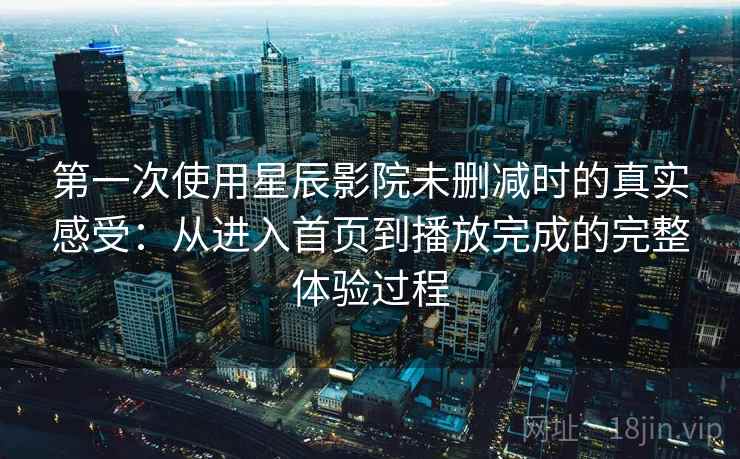 第一次使用星辰影院未删减时的真实感受：从进入首页到播放完成的完整体验过程