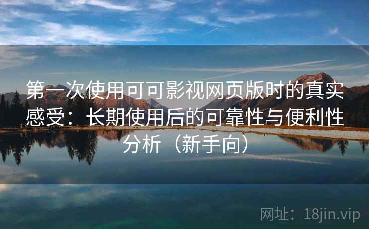 第一次使用可可影视网页版时的真实感受：长期使用后的可靠性与便利性分析（新手向）