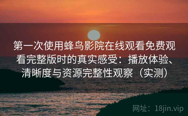 第一次使用蜂鸟影院在线观看免费观看完整版时的真实感受：播放体验、清晰度与资源完整性观察（实测）