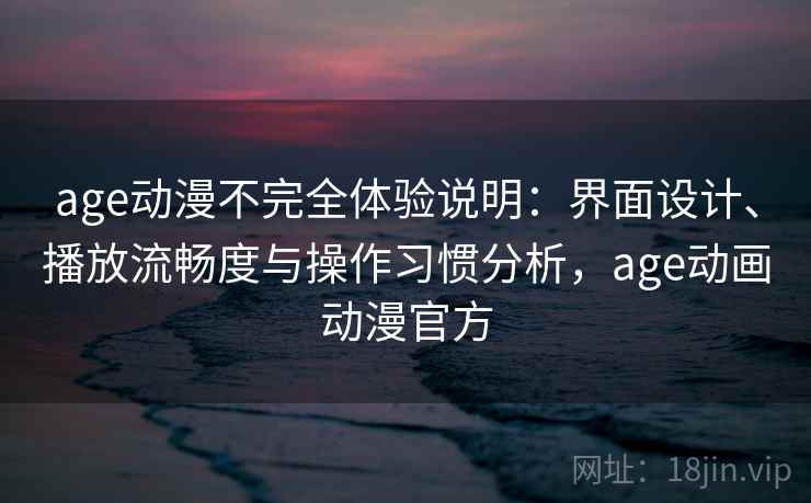 age动漫不完全体验说明：界面设计、播放流畅度与操作习惯分析，age动画动漫官方