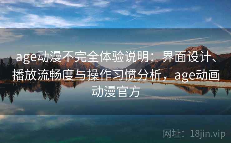 age动漫不完全体验说明：界面设计、播放流畅度与操作习惯分析，age动画动漫官方
