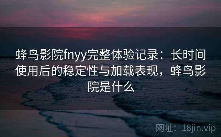 蜂鸟影院fnyy完整体验记录：长时间使用后的稳定性与加载表现，蜂鸟影院是什么