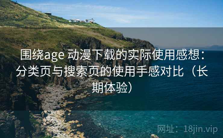 围绕age 动漫下载的实际使用感想：分类页与搜索页的使用手感对比（长期体验）