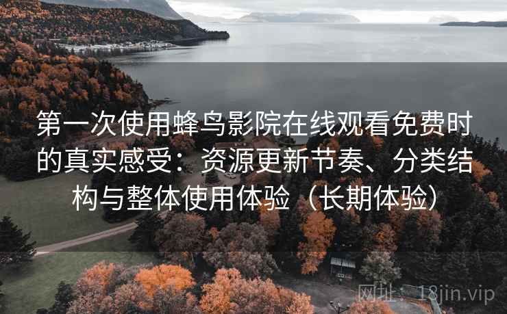 第一次使用蜂鸟影院在线观看免费时的真实感受：资源更新节奏、分类结构与整体使用体验（长期体验）