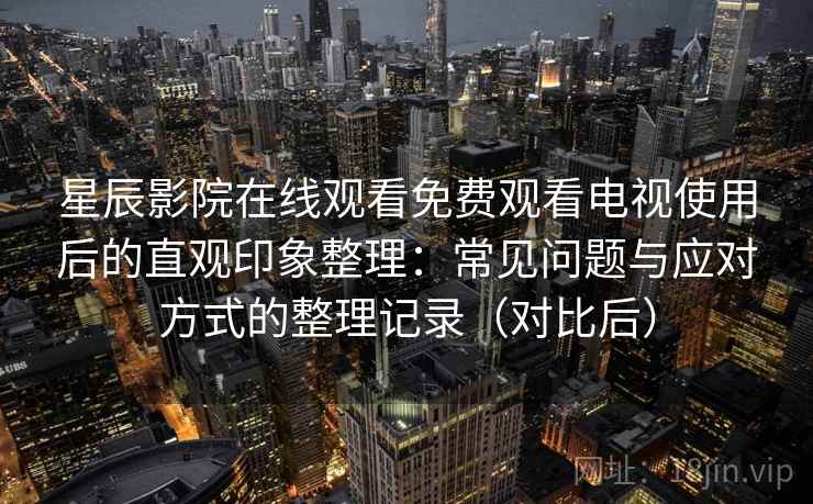 星辰影院在线观看免费观看电视使用后的直观印象整理：常见问题与应对方式的整理记录（对比后）