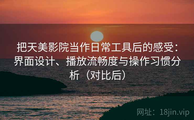 把天美影院当作日常工具后的感受：界面设计、播放流畅度与操作习惯分析（对比后）