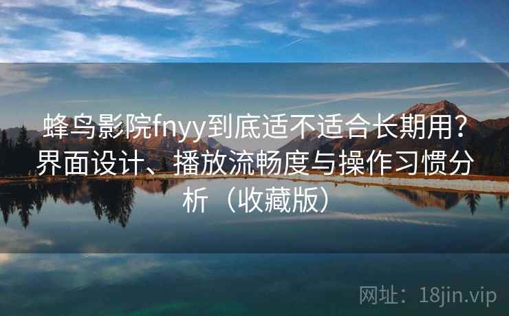 蜂鸟影院fnyy到底适不适合长期用？界面设计、播放流畅度与操作习惯分析（收藏版）