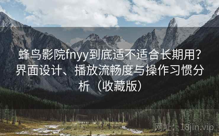 蜂鸟影院fnyy到底适不适合长期用？界面设计、播放流畅度与操作习惯分析（收藏版）