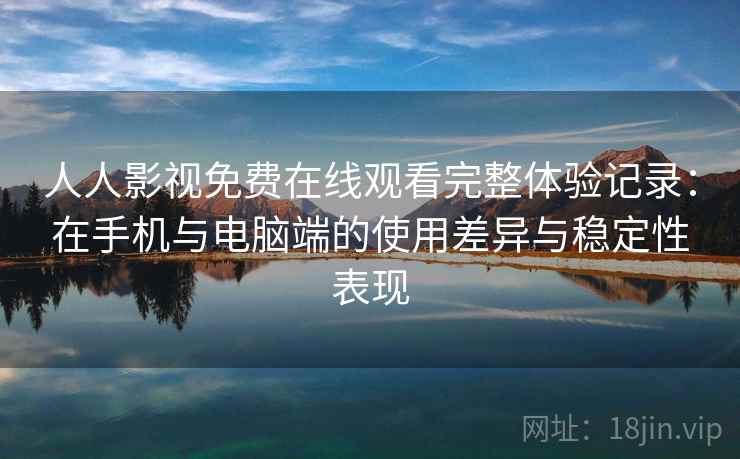 人人影视免费在线观看完整体验记录：在手机与电脑端的使用差异与稳定性表现