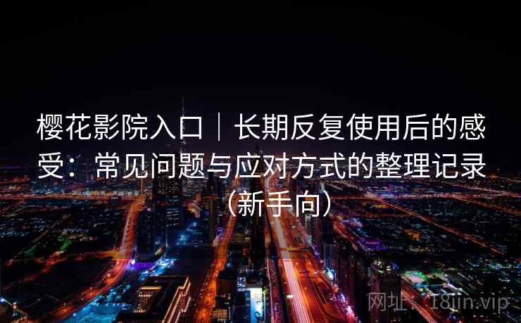 樱花影院入口|长期反复使用后的感受:常见问题与应对方式的整理记录(新手向) 樱花影院入口|长期反复使用后的感受:常见问题与应对方式的整理记录(新手向)