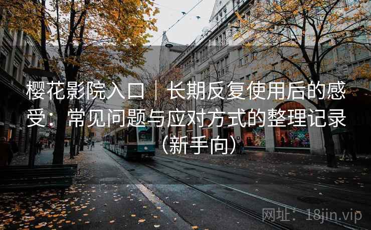 樱花影院入口|长期反复使用后的感受:常见问题与应对方式的整理记录(新手向) 樱花影院入口|长期反复使用后的感受:常见问题与应对方式的整理记录(新手向)