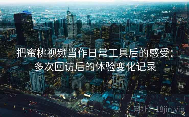 把蜜桃视频当作日常工具后的感受：多次回访后的体验变化记录