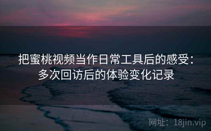 把蜜桃视频当作日常工具后的感受:多次回访后的体验变化记录 把蜜桃视频当作日常工具后的感受:多次回访后的体验变化记录