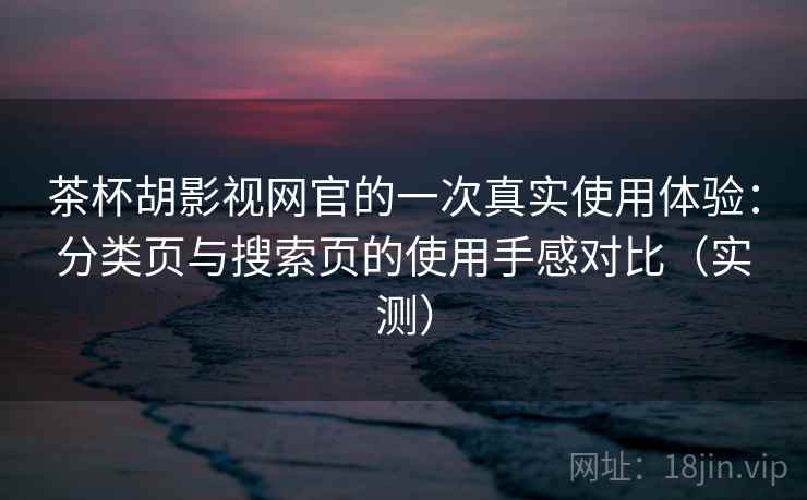 茶杯胡影视网官的一次真实使用体验:分类页与搜索页的使用手感对比(实测) 茶杯胡影视网官的一次真实使用体验:分类页与搜索页的使用手感对比(实测)