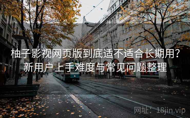 柚子影视网页版到底适不适合长期用？新用户上手难度与常见问题整理