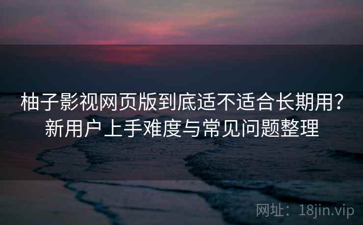 柚子影视网页版到底适不适合长期用?新用户上手难度与常见问题整理 柚子影视网页版到底适不适合长期用?新用户上手难度与常见问题整理