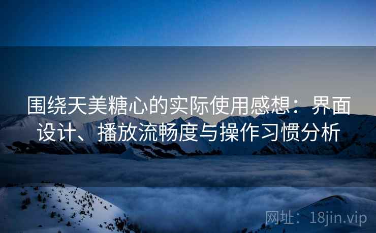 围绕天美糖心的实际使用感想：界面设计、播放流畅度与操作习惯分析