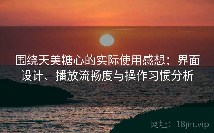 围绕天美糖心的实际使用感想:界面设计、播放流畅度与操作习惯分析 围绕天美糖心的实际使用感想:界面设计、播放流畅度与操作习惯分析
