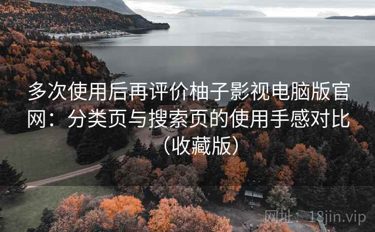 多次使用后再评价柚子影视电脑版官网：分类页与搜索页的使用手感对比（收藏版）