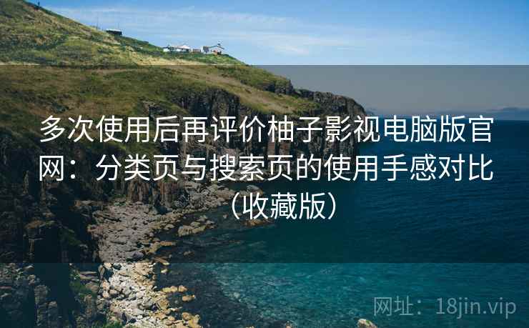 多次使用后再评价柚子影视电脑版官网：分类页与搜索页的使用手感对比（收藏版）