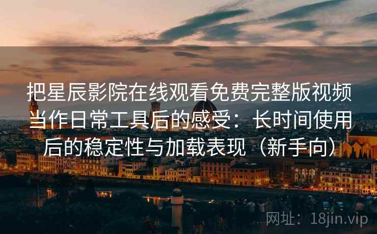 把星辰影院在线观看免费完整版视频当作日常工具后的感受：长时间使用后的稳定性与加载表现（新手向）
