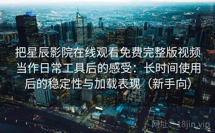 把星辰影院在线观看免费完整版视频当作日常工具后的感受:长时间使用后的稳定性与加载表现(新手向) 把星辰影院在线观看免费完整版视频当作日常工具后的感受:长时间使用后的稳定性与加载表现(新手向)