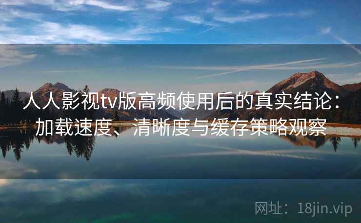 人人影视tv版高频使用后的真实结论:加载速度、清晰度与缓存策略观察 人人影视tv版高频使用后的真实结论:加载速度、清晰度与缓存策略观察
