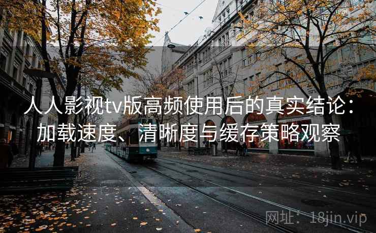 人人影视tv版高频使用后的真实结论：加载速度、清晰度与缓存策略观察