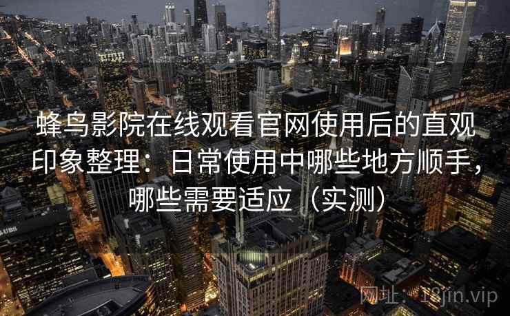 蜂鸟影院在线观看官网使用后的直观印象整理:日常使用中哪些地方顺手,哪些需要适应(实测) 蜂鸟影院在线观看官网使用后的直观印象整理:日常使用中哪些地方顺手,哪些需要适应(实测)