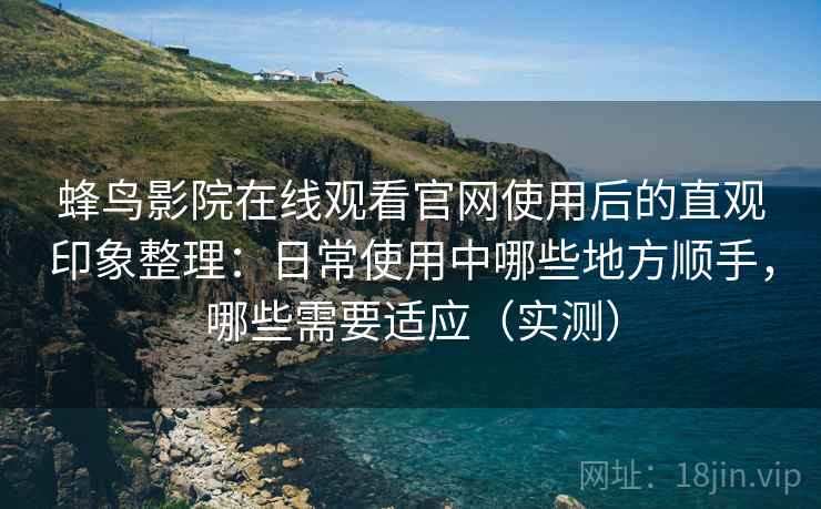 蜂鸟影院在线观看官网使用后的直观印象整理:日常使用中哪些地方顺手,哪些需要适应(实测) 蜂鸟影院在线观看官网使用后的直观印象整理:日常使用中哪些地方顺手,哪些需要适应(实测)
