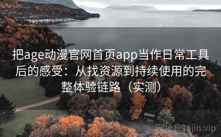 把age动漫官网首页app当作日常工具后的感受：从找资源到持续使用的完整体验链路（实测）