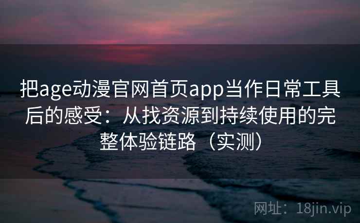 把age动漫官网首页app当作日常工具后的感受:从找资源到持续使用的完整体验链路(实测) 把age动漫官网首页app当作日常工具后的感受:从找资源到持续使用的完整体验链路(实测)