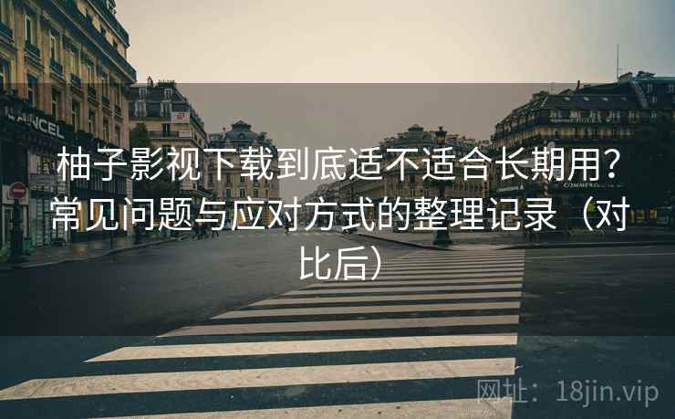 柚子影视下载到底适不适合长期用?常见问题与应对方式的整理记录(对比后) 柚子影视下载到底适不适合长期用?常见问题与应对方式的整理记录(对比后)
