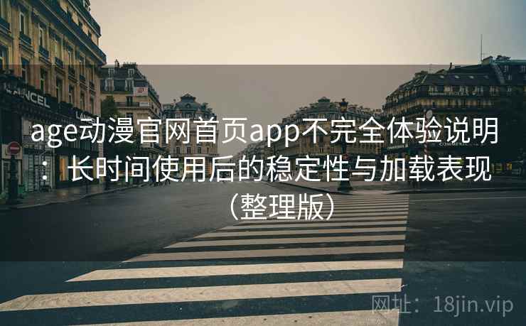 age动漫官网首页app不完全体验说明：长时间使用后的稳定性与加载表现（整理版）