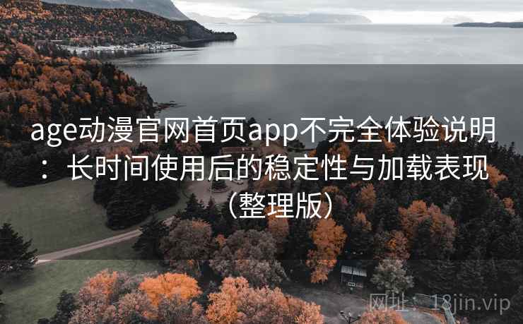 age动漫官网首页app不完全体验说明:长时间使用后的稳定性与加载表现(整理版) age动漫官网首页app不完全体验说明:长时间使用后的稳定性与加载表现(整理版)