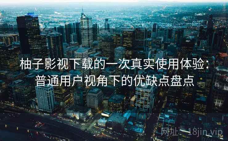 柚子影视下载的一次真实使用体验:普通用户视角下的优缺点盘点 柚子影视下载的一次真实使用体验:普通用户视角下的优缺点盘点